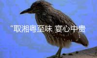 “取湘粤至味 宴心中贵人”！珠海这家园林餐厅 菜品都是“王炸”级美味