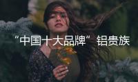 “中国十大品牌”铝贵族全铝家居 诠释自我品味