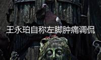 王永珀自称左脚肿痛调侃短了 能否出战补赛仍未定