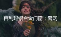 百利玛铝合金门窗
：奢阔空间，“墅”造品质生活