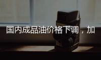 国内成品油价格下调
，加满一箱油省6.5元