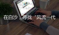 在白沙，寻找“风流一代”