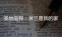 圣地亚哥：米兰是我的家，我的想法是继续留下来