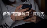 伊盾门窗推拉门：复刻优雅绅士气质 演绎轻奢英伦风格