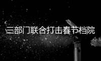三部门联合打击春节档院线电影盗录传播违法犯罪行为