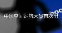 中国空间站航天员首次出舱活动：机械臂运送+自主爬行