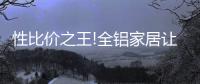 性比价之王!全铝家居让你花更少的钱，享高品质的居家生活!