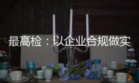 最高检：以企业合规做实对民营经济的保护