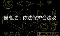 最高法
：依法保护合法收入，旗帜鲜明否定非法收入