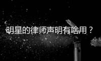 明星的律师声明有啥用�？律师：更多是表态、震慑