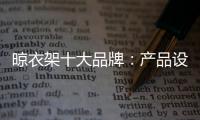 晾衣架十大品牌：产品设计需以消费者为中心
