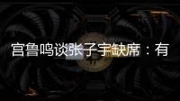 宫鲁鸣谈张子宇缺席�：有点累，不想她立马进强对抗	！保护没问题
�！