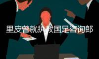 里皮曾就执教国足咨询郎平
：我年纪大 没休假受不了