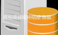 陈柏霖被曝将结婚 陈庭萱结束13年恋爱长跑
