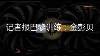 记者报巴黎训练：金彭贝缺席、莫斯卡多单独训练，其他球员都在